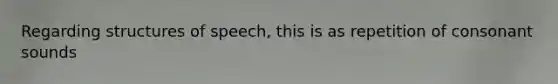 Regarding structures of speech, this is as repetition of consonant sounds