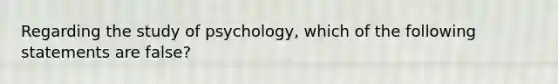 Regarding the study of psychology, which of the following statements are false?