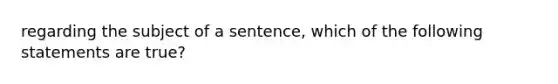 regarding the subject of a sentence, which of the following statements are true?