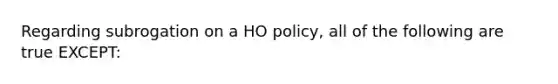 Regarding subrogation on a HO policy, all of the following are true EXCEPT: