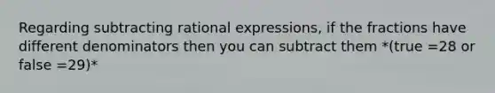 Regarding subtracting rational expressions, if the fractions have different denominators then you can subtract them *(true =28 or false =29)*