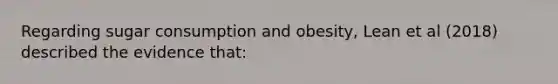 Regarding sugar consumption and obesity, Lean et al (2018) described the evidence that: