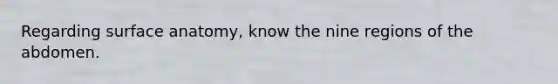 Regarding surface anatomy, know the nine regions of the abdomen.