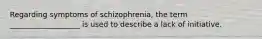 Regarding symptoms of schizophrenia, the term ___________________ is used to describe a lack of initiative.