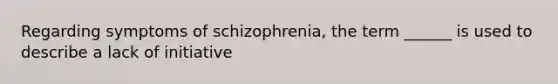 Regarding symptoms of schizophrenia, the term ______ is used to describe a lack of initiative