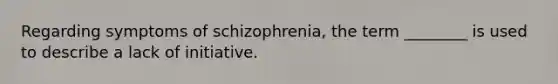 Regarding symptoms of schizophrenia, the term ________ is used to describe a lack of initiative.