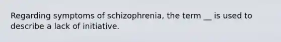 Regarding symptoms of schizophrenia, the term __ is used to describe a lack of initiative.