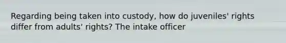 Regarding being taken into custody, how do juveniles' rights differ from adults' rights? The intake officer