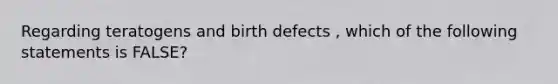 Regarding teratogens and birth defects , which of the following statements is FALSE?