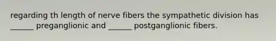 regarding th length of nerve fibers the sympathetic division has ______ preganglionic and ______ postganglionic fibers.