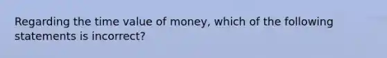 Regarding the time value of money, which of the following statements is incorrect?