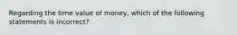 Regarding the time value of​ money, which of the following statements is​ incorrect?