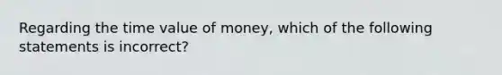 Regarding the time value of​ money, which of the following statements is​ incorrect?