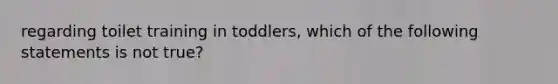 regarding toilet training in toddlers, which of the following statements is not true?