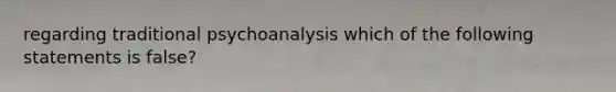 regarding traditional psychoanalysis which of the following statements is false?