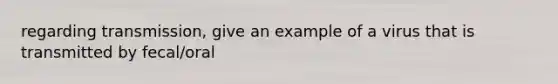 regarding transmission, give an example of a virus that is transmitted by fecal/oral