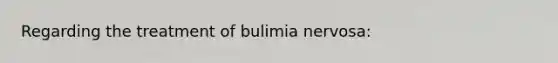 Regarding the treatment of bulimia nervosa: