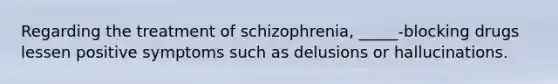 Regarding the treatment of schizophrenia, _____-blocking drugs lessen positive symptoms such as delusions or hallucinations.