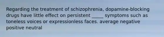 Regarding the treatment of schizophrenia, dopamine-blocking drugs have little effect on persistent _____ symptoms such as toneless voices or expressionless faces. average negative positive neutral