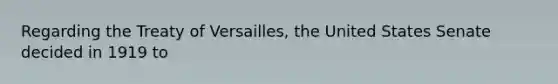 Regarding the Treaty of Versailles, the United States Senate decided in 1919 to