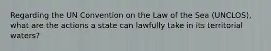 Regarding the UN Convention on the Law of the Sea (UNCLOS), what are the actions a state can lawfully take in its territorial waters?