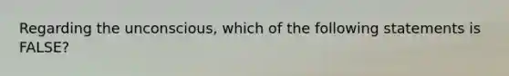 ​Regarding the unconscious, which of the following statements is FALSE?