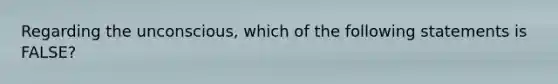 Regarding the unconscious, which of the following statements is FALSE?