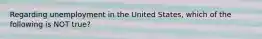 Regarding unemployment in the United States, which of the following is NOT true?