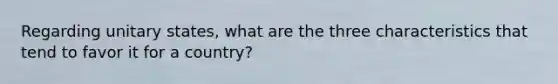 Regarding unitary states, what are the three characteristics that tend to favor it for a country?