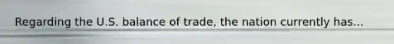 Regarding the U.S. balance of trade, the nation currently has...