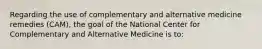 Regarding the use of complementary and alternative medicine remedies (CAM), the goal of the National Center for Complementary and Alternative Medicine is to: