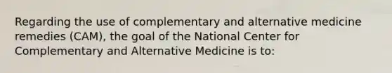 Regarding the use of complementary and alternative medicine remedies (CAM), the goal of the National Center for Complementary and Alternative Medicine is to: