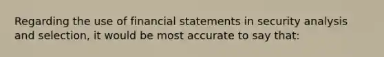 Regarding the use of financial statements in security analysis and selection, it would be most accurate to say that: