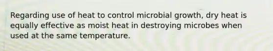 Regarding use of heat to control microbial growth, dry heat is equally effective as moist heat in destroying microbes when used at the same temperature.