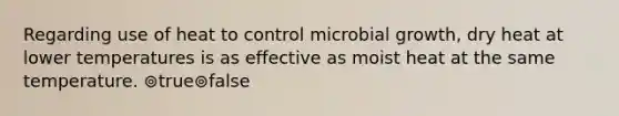 Regarding use of heat to control microbial growth, dry heat at lower temperatures is as effective as moist heat at the same temperature. ⊚true⊚false