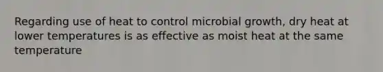 Regarding use of heat to control microbial growth, dry heat at lower temperatures is as effective as moist heat at the same temperature