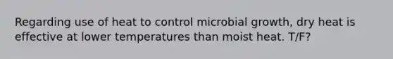 Regarding use of heat to control microbial growth, dry heat is effective at lower temperatures than moist heat. T/F?