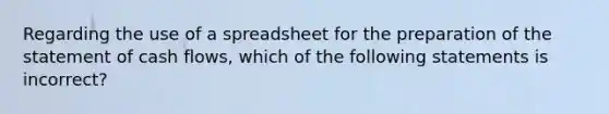 Regarding the use of a spreadsheet for the preparation of the statement of cash​ flows, which of the following statements is​ incorrect?