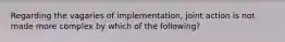 Regarding the vagaries of implementation, joint action is not made more complex by which of the following?