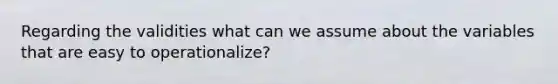 Regarding the validities what can we assume about the variables that are easy to operationalize?