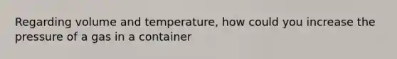 Regarding volume and temperature, how could you increase the pressure of a gas in a container