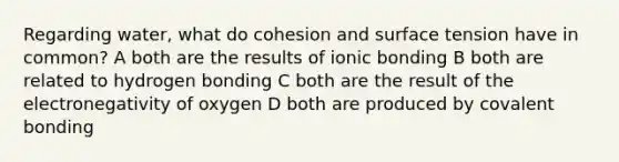 Regarding water, what do cohesion and surface tension have in common? A both are the results of ionic bonding B both are related to hydrogen bonding C both are the result of the electronegativity of oxygen D both are produced by covalent bonding