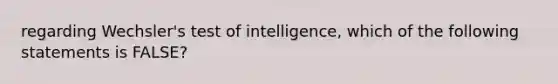 regarding Wechsler's test of intelligence, which of the following statements is FALSE?