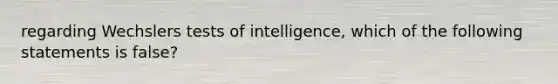 regarding Wechslers tests of intelligence, which of the following statements is false?