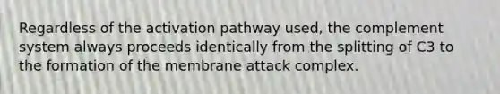 Regardless of the activation pathway used, the complement system always proceeds identically from the splitting of C3 to the formation of the membrane attack complex.