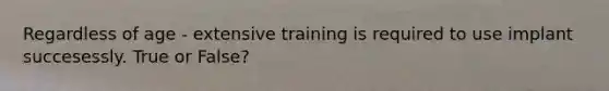 Regardless of age - extensive training is required to use implant succesessly. True or False?