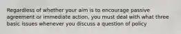 Regardless of whether your aim is to encourage passive agreement or immediate action, you must deal with what three basic issues whenever you discuss a question of policy