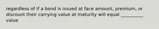 regardless of if a bond is issued at face amount, premium, or discount their carrying value at maturity will equal __________ value