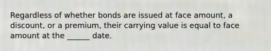 Regardless of whether bonds are issued at face amount, a discount, or a premium, their carrying value is equal to face amount at the ______ date.