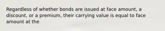 Regardless of whether bonds are issued at face amount, a discount, or a premium, their carrying value is equal to face amount at the